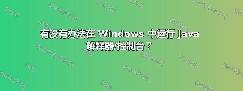 有没有办法在 Windows 中运行 Java 解释器/控制台？