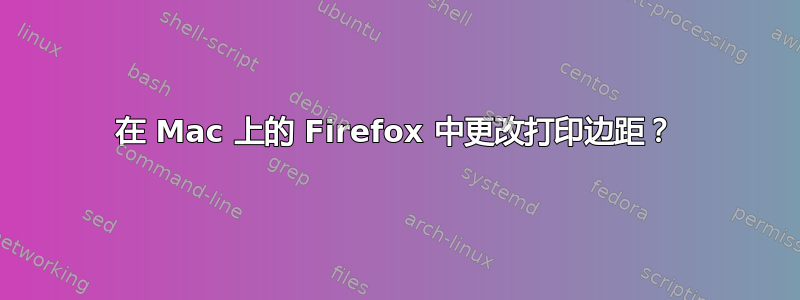 在 Mac 上的 Firefox 中更改打印边距？