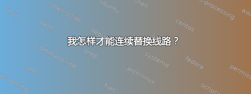 我怎样才能连续替换线路？