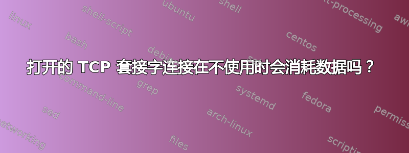 打开的 TCP 套接字连接在不使用时会消耗数据吗？