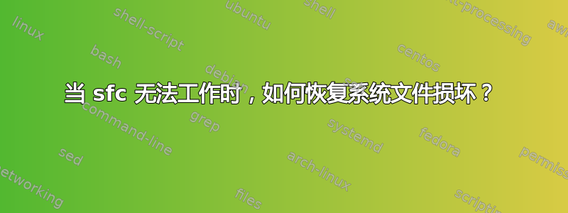 当 sfc 无法工作时，如何恢复系统文件损坏？