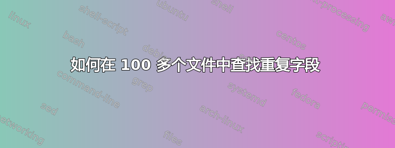 如何在 100 多个文件中查找重复字段