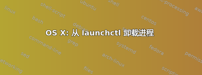 OS X: 从 launchctl 卸载进程