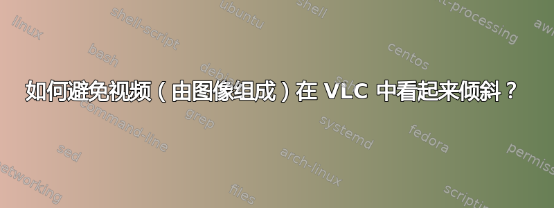 如何避免视频（由图像组成）在 VLC 中看起来倾斜？