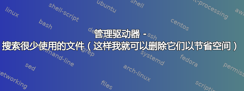 管理驱动器 - 搜索很少使用的文件（这样我就可以删除它们以节省空间）