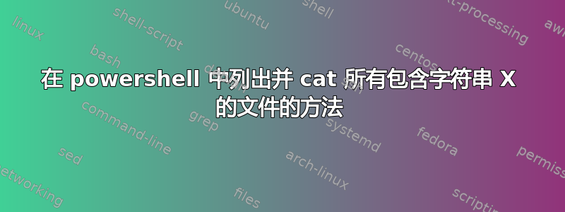 在 powershell 中列出并 cat 所有包含字符串 X 的文件的方法