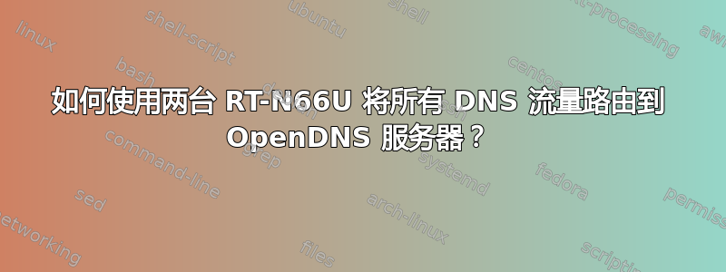 如何使用两台 RT-N66U 将所有 DNS 流量路由到 OpenDNS 服务器？