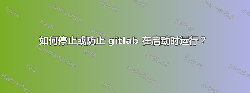 如何停止或防止 gitlab 在启动时运行？