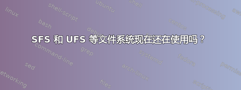 SFS 和 UFS 等文件系统现在还在使用吗？