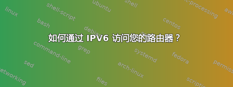 如何通过 IPV6 访问您的路由器？