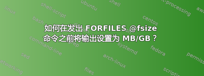 如何在发出 FORFILES @fsize 命令之前将输出设置为 MB/GB？