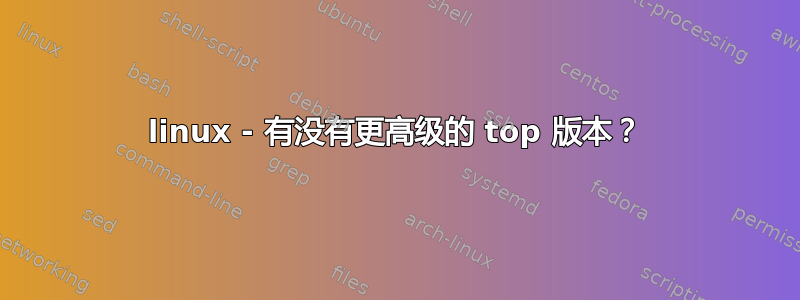 linux - 有没有更高级的 top 版本？