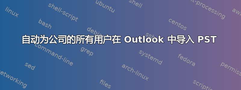 自动为公司的所有用户在 Outlook 中导入 PST