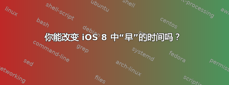 你能改变 iOS 8 中“早”的时间吗？