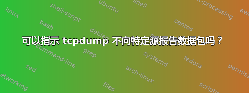 可以指示 tcpdump 不向特定源报告数据包吗？