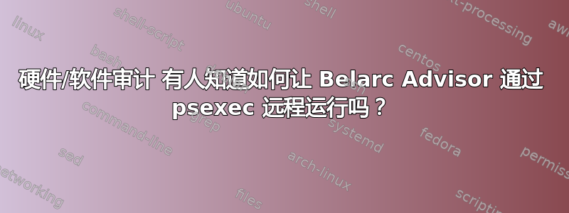 硬件/软件审计 有人知道如何让 Belarc Advisor 通过 psexec 远程运行吗？