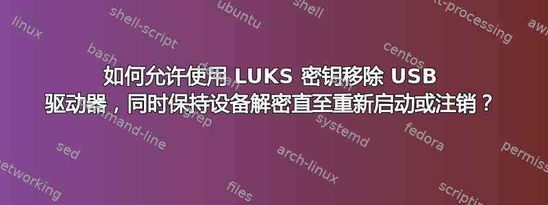 如何允许使用 LUKS 密钥移除 USB 驱动器，同时保持设备解密直至重新启动或注销？