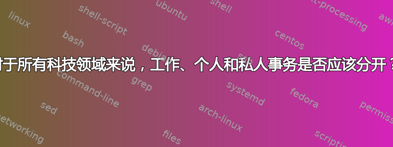 对于所有科技领域来说，工作、个人和私人事务是否应该分开？