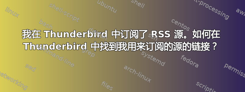 我在 Thunderbird 中订阅了 RSS 源。如何在 Thunderbird 中找到我用来订阅的源的链接？