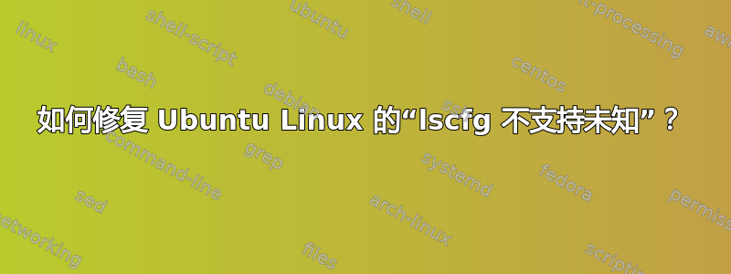 如何修复 Ubuntu Linux 的“lscfg 不支持未知”？