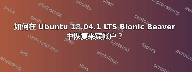 如何在 Ubuntu 18.04.1 LTS Bionic Beaver 中恢复来宾帐户？