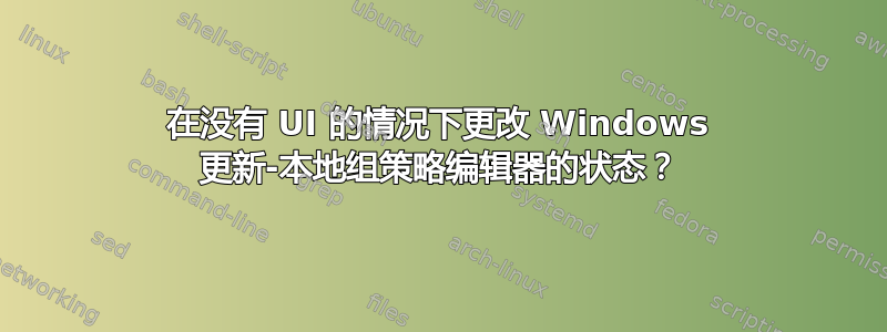 在没有 UI 的情况下更改 Windows 更新-本地组策略编辑器的状态？