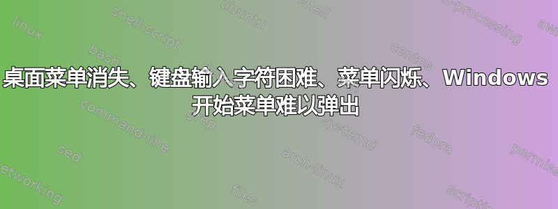 桌面菜单消失、键盘输入字符困难、菜单闪烁、Windows 开始菜单难以弹出