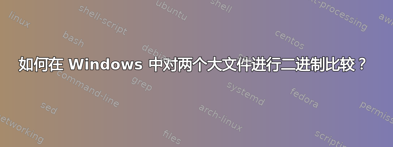 如何在 Windows 中对两个大文件进行二进制比较？