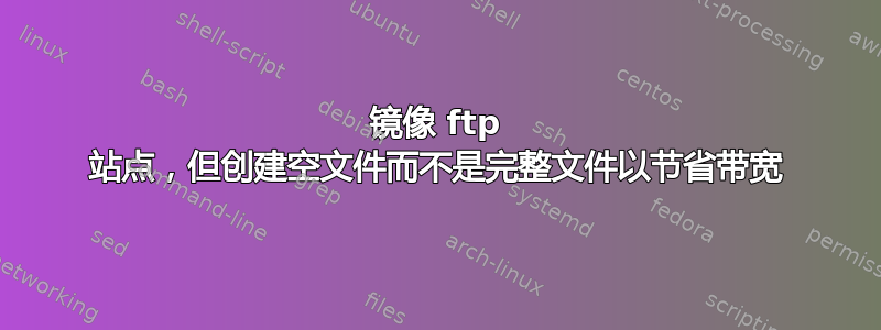 镜像 ftp 站点，但创建空文件而不是完整文件以节省带宽