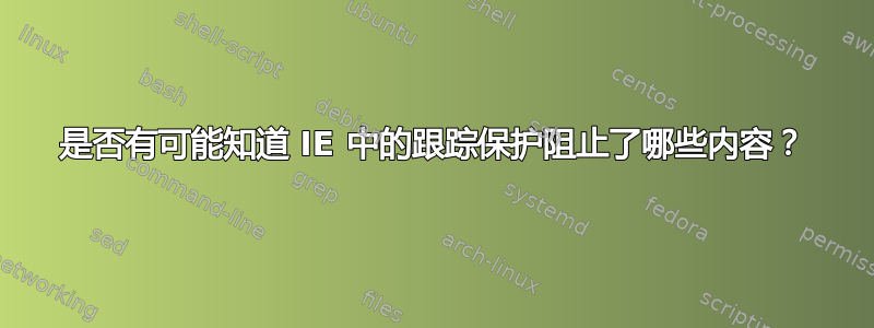 是否有可能知道 IE 中的跟踪保护阻止了哪些内容？