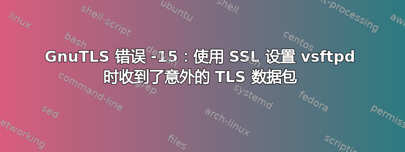 GnuTLS 错误 -15：使用 SSL 设置 vsftpd 时收到了意外的 TLS 数据包