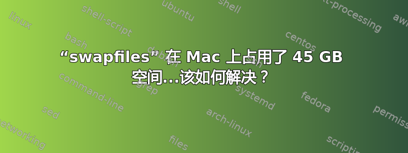 “swapfiles” 在 Mac 上占用了 45 GB 空间...该如何解决？