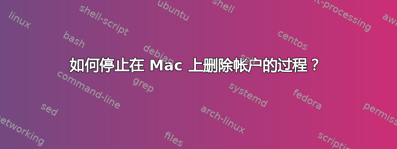 如何停止在 Mac 上删除帐户的过程？