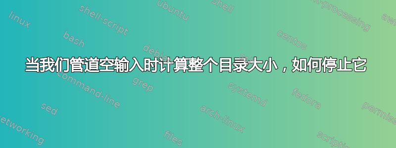 当我们管道空输入时计算整个目录大小，如何停止它