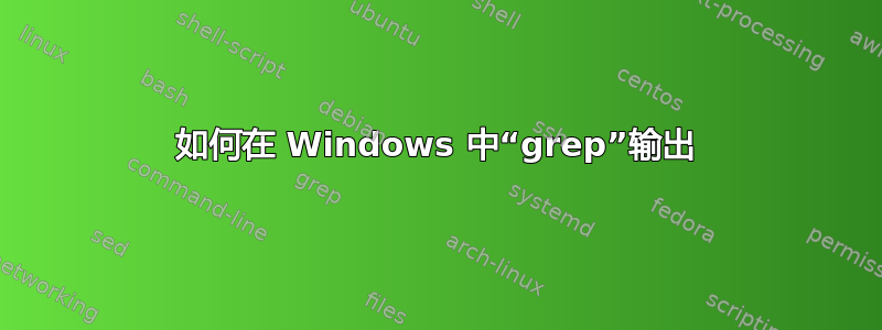 如何在 Windows 中“grep”输出