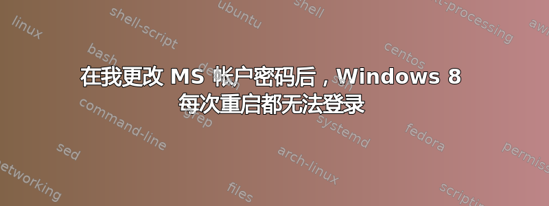 在我更改 MS 帐户密码后，Windows 8 每次重启都无法登录