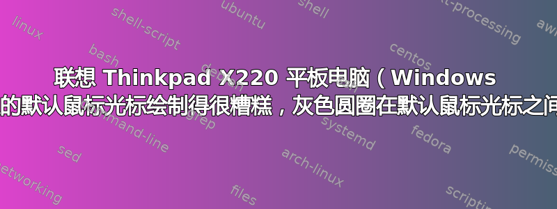 联想 Thinkpad X220 平板电脑（Windows 7）上的默认鼠标光标绘制得很糟糕，灰色圆圈在默认鼠标光标之间闪烁