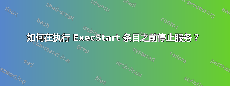 如何在执行 ExecStart 条目之前停止服务？