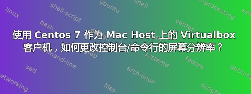 使用 Centos 7 作为 Mac Host 上的 Virtualbox 客户机，如何更改控制台/命令行的屏幕分辨率？