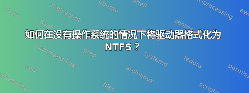 如何在没有操作系统的情况下将驱动器格式化为 NTFS？