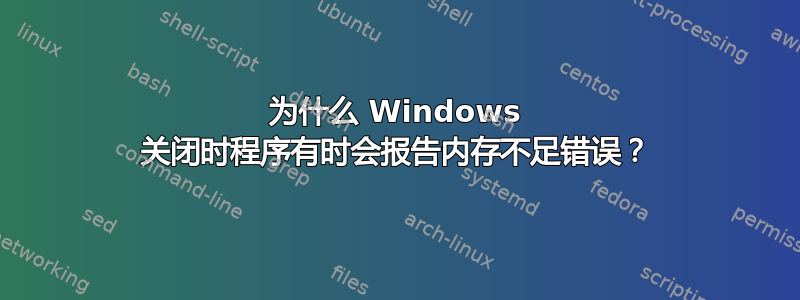 为什么 Windows 关闭时程序有时会报告内存不足错误？