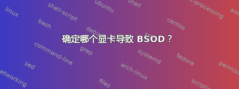 确定哪个显卡导致 BSOD？