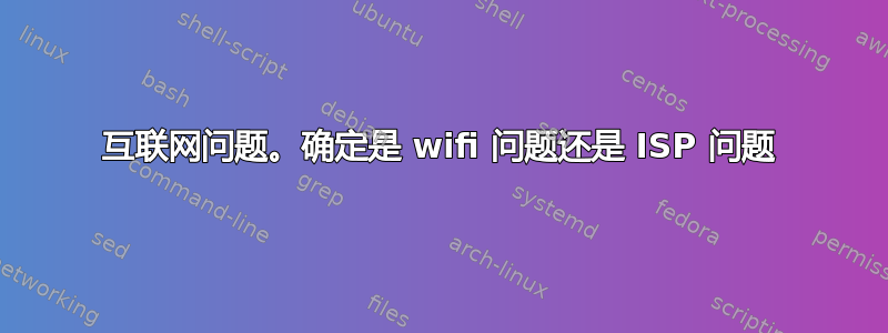 互联网问题。确定是 wifi 问题还是 ISP 问题