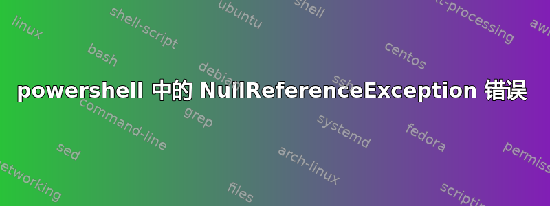 powershell 中的 NullReferenceException 错误