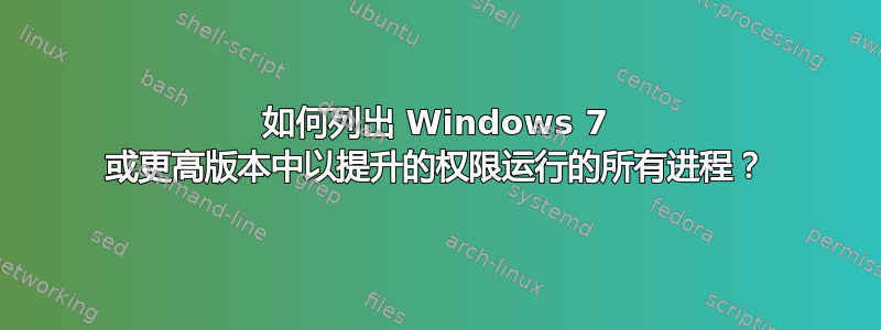 如何列出 Windows 7 或更高版本中以提升的权限运行的所有进程？