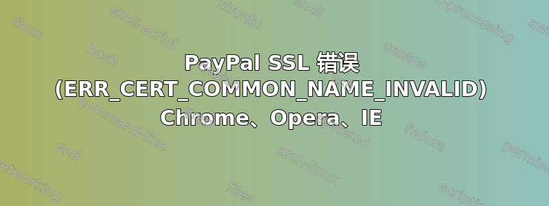 PayPal SSL 错误 (ERR_CERT_COMMON_NAME_INVALID) Chrome、Opera、IE