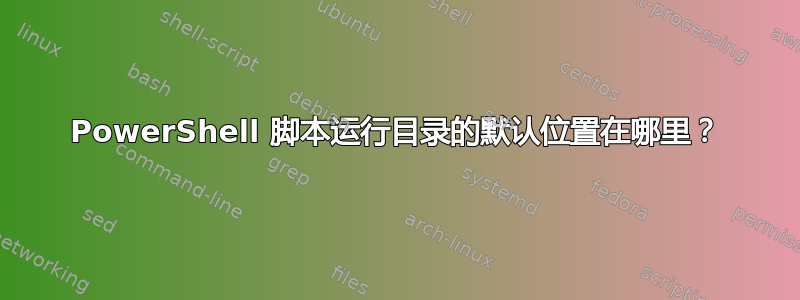 PowerShell 脚本运行目录的默认位置在哪里？