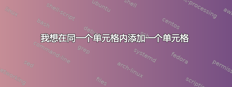 我想在同一个单元格内添加一个单元格