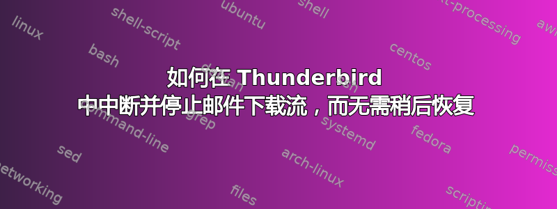 如何在 Thunderbird 中中断并停止邮件下载流，而无需稍后恢复