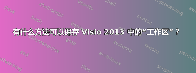 有什么方法可以保存 Visio 2013 中的“工作区”？